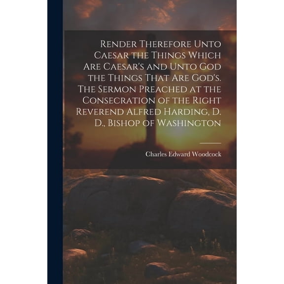Render Therefore Unto Caesar the Things Which Are Caesar's and Unto God the Things That Are God's. The Sermon Preached a, (Paperback)