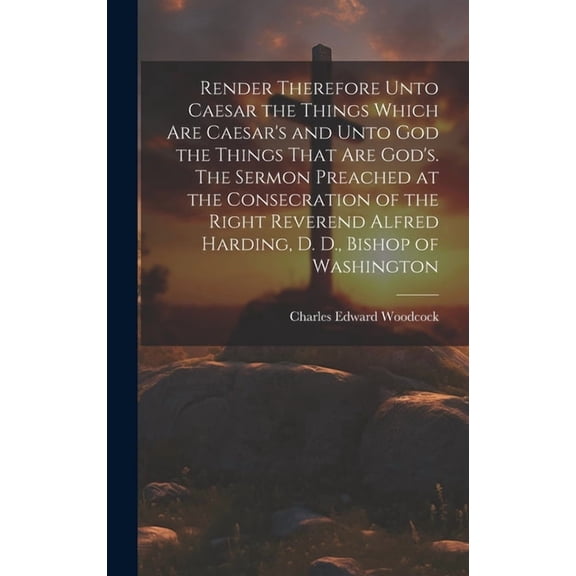 Render Therefore Unto Caesar the Things Which Are Caesar's and Unto God the Things That Are God's. The Sermon Preached a, (Hardcover)