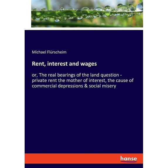 Rent, interest and wages: or, The real bearings of the land question - private rent the mother of interest, the cause of, (Paperback)