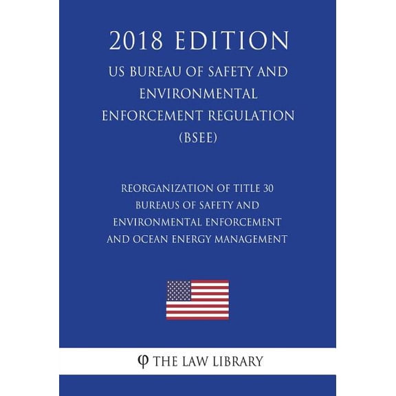 Reorganization of Title 30 - Bureaus of Safety and Environmental Enforcement and Ocean Energy Management (US Bureau of Safety and Environmental Enforcement Regulation) (BSEE) (2018 Edition) (Paperback