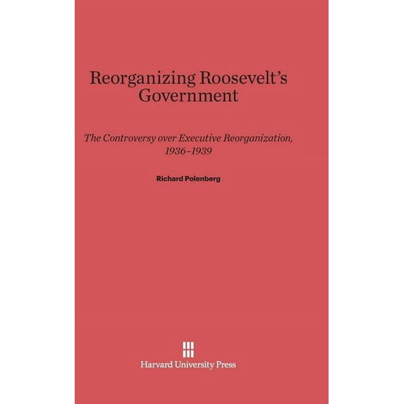 Reorganizing Roosevelt's Government: The Controversy Over Executive Reorganization, 1936-1939, (Hardcover)