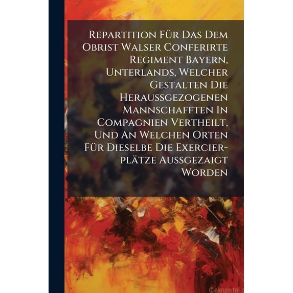 Repartition Für Das Dem Obrist Walser Conferirte Regiment Bayern, Unterlands, Welcher Gestalten Die Heraußgezogenen Mannschafften In Compagnien Vertheilt, Und An Welchen Orten Für Dieselbe Die Exercier-plätze Außgezaigt Worden (Paperback)