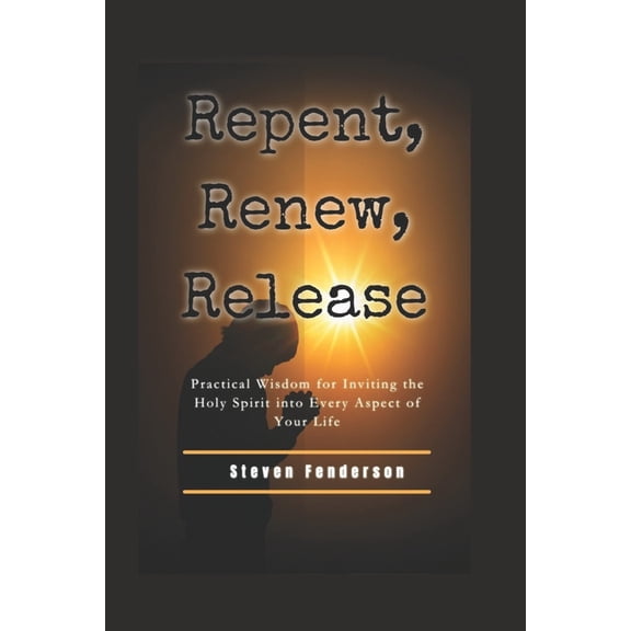 Repent, Renew, Release: Practical Wisdom for Inviting the Holy Spirit into Every Aspect of Your Life (Paperback)