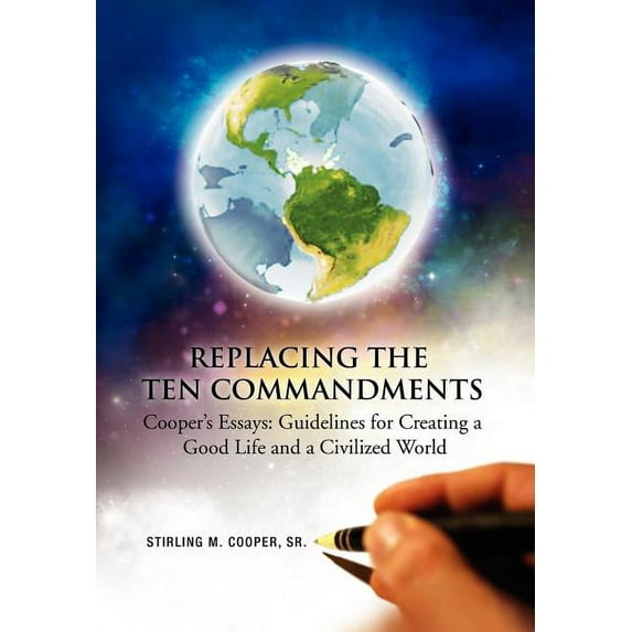 Replacing the Ten Commandments : Cooper's Essays Guidelines for Creating a Good Life and a Civilized World