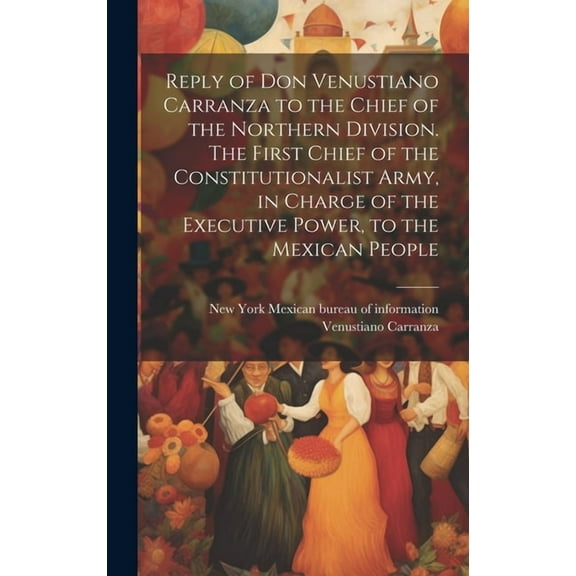 Reply of Don Venustiano Carranza to the Chief of the Northern Division. The First Chief of the Constitutionalist Army, in Charge of the Executive Power, to the Mexican People (Hardcover)