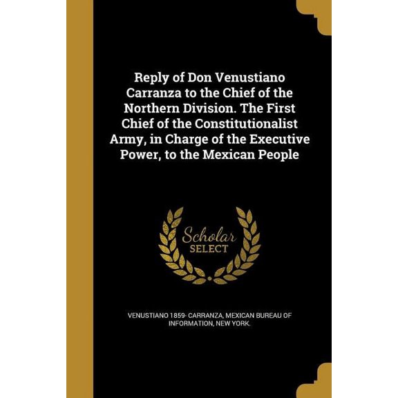 Reply of Don Venustiano Carranza to the Chief of the Northern Division. The First Chief of the Constitutionalist Army, in Charge of the Executive Power, to the Mexican People (Paperback)