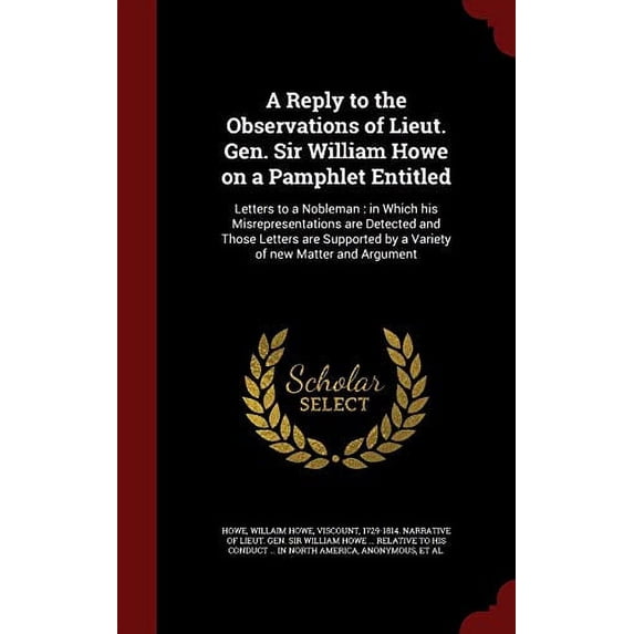 A Reply to the Observations of Lieut. Gen. Sir William Howe on a Pamphlet Entitled: Letters to a Nobleman : in Which his Misrepresentations are . by a Variety of new Matter and Argument Hardcover