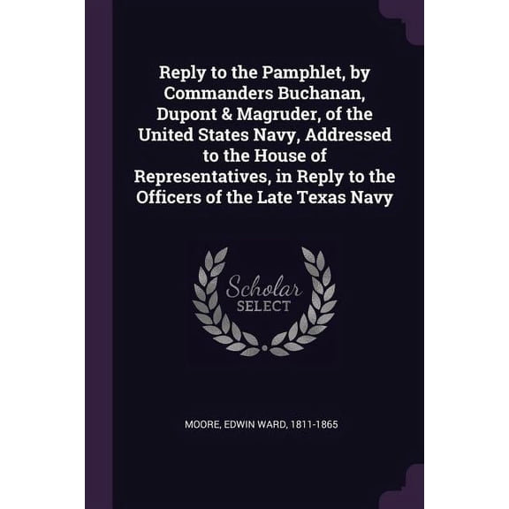 Reply to the Pamphlet, by Commanders Buchanan, Dupont & Magruder, of the United States Navy, Addressed to the House of Representatives, in Reply to the Officers of the Late Texas Navy (Paperback)