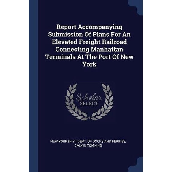 Report Accompanying Submission Of Plans For An Elevated Freight Railroad Connecting Manhattan Terminals At The Port Of New York Paperback 1377275957 9781377275956 Calvin Tomkins