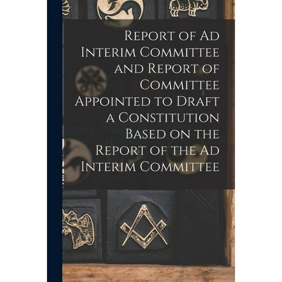 Report of Ad Interim Committee and Report of Committee Appointed to Draft a Constitution Based on the Report of the Ad Interim Committee [microform] Paperback 1013504011 9781013504013 Anonymous
