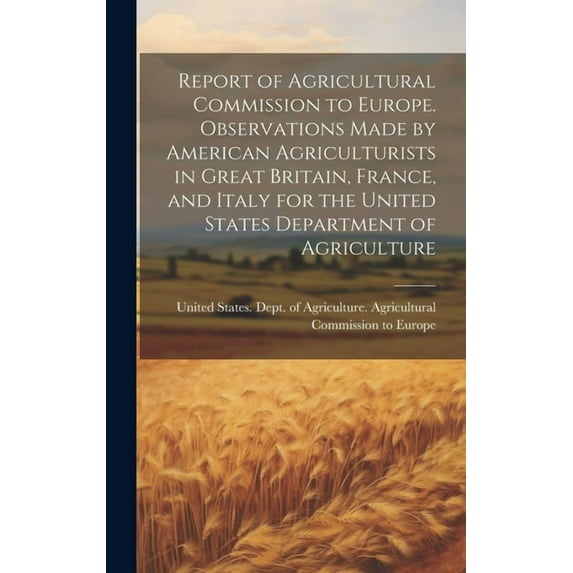 Report of Agricultural Commission to Europe. Observations Made by American Agriculturists in Great Britain, France, and Italy for the United States Department of Agriculture (Hardcover)