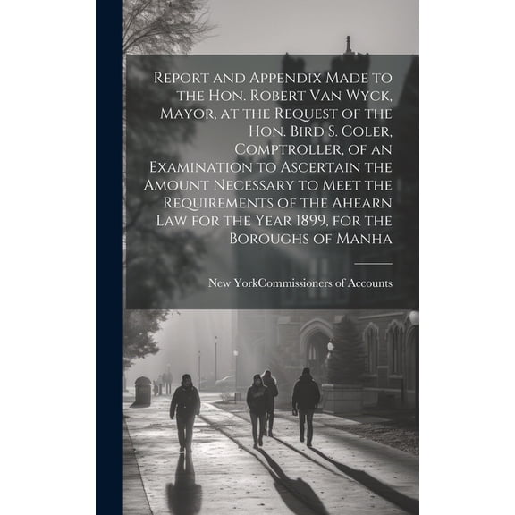 Report and Appendix Made to the Hon. Robert Van Wyck, Mayor, at the Request of the Hon. Bird S. Coler, Comptroller, of a, (Hardcover)