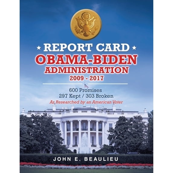 Report Card Obama-Biden Administration 2009 - 2017: 600 Promises 297 Kept / 303 Broken (Paperback) by John E Beaulieu