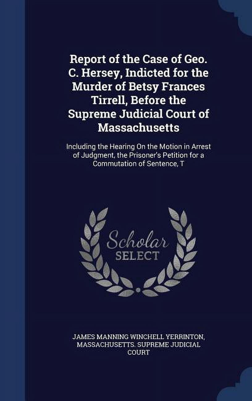 Report of the Case of Geo. C. Hersey, Indicted for the Murder of Betsy Frances Tirrell, Before the Supreme Judicial Court of Massachusetts: Including the Hearing On the Motion in Arrest of Judgment, t