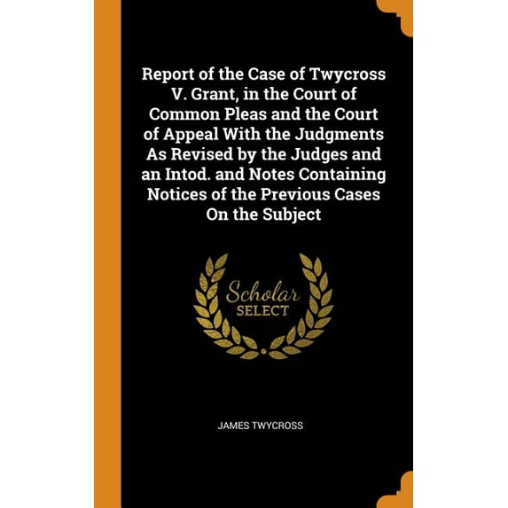 Report of the Case of Twycross V. Grant, in the Court of Common Pleas and the Court of Appeal With the Judgments As Revised by the Judges and an Intod. and Notes Containing Notices of the Previous Cas