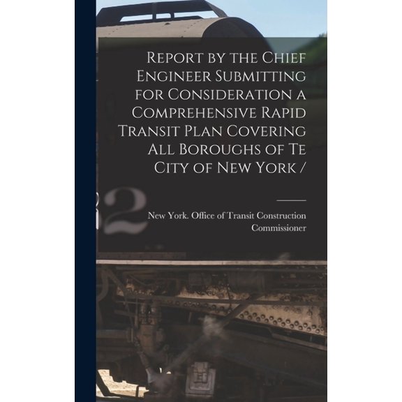 Report by the Chief Engineer Submitting for Consideration a Comprehensive Rapid Transit Plan Covering All Boroughs of Te City of New York / (Hardcover)