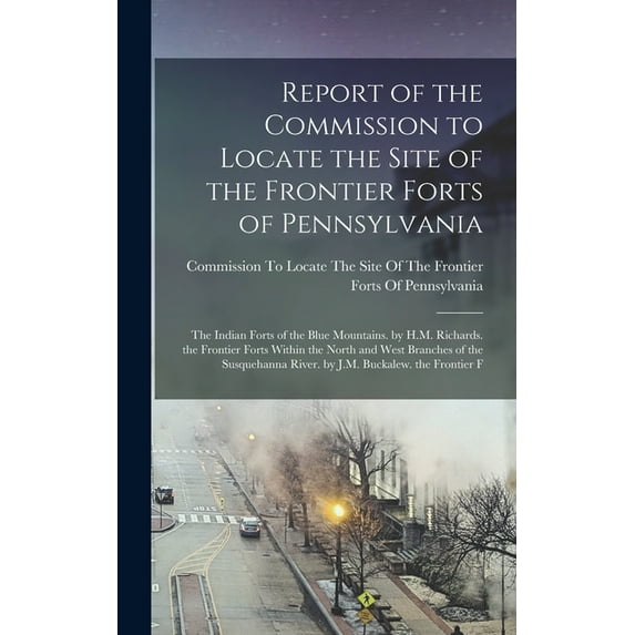 Report of the Commission to Locate the Site of the Frontier Forts of Pennsylvania: The Indian Forts of the Blue Mountains. by H.M. Richards. the Frontier Forts Within the North and West Branches of th