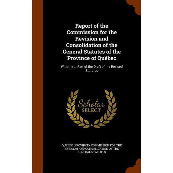 Report of the Commission for the Revision and Consolidation of the General Statutes of the Province of Québec: With the ... Part of the Draft of the Revised Statutes (Hardcover)