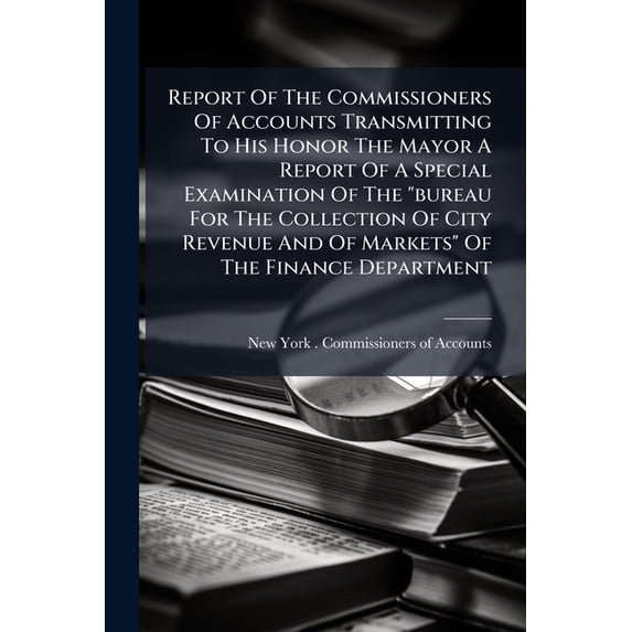 Report Of The Commissioners Of Accounts Transmitting To His Honor The Mayor A Report Of A Special Examination Of The "bureau For The Collection Of City Revenue And Of Markets" Of The Finance Department : To Determine The Correctness Of The Returns (Paperback)