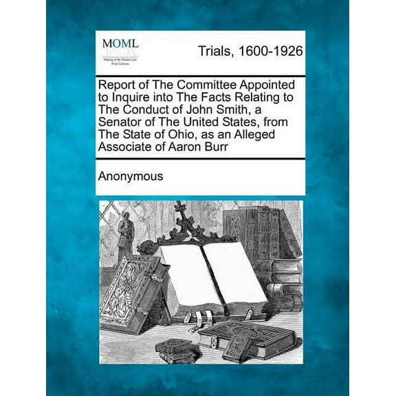 Report of the Committee Appointed to Inquire Into the Facts Relating to the Conduct of John Smith, a Senator of the United States, from the State of Ohio(Paperback)
