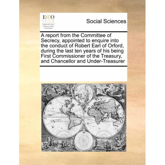 A Report from the Committee of Secrecy, Appointed to Enquire Into the Conduct of Robert Earl of Orford, During the Last Ten Years of His Being First Commissioner of the Treasury, and Chancellor and Under-Treasurer (Paperback)