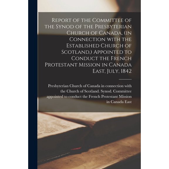 Report of the Committee of the Synod of the Presbyterian Church of Canada, (in Connection With the Established Church of Scotland, ) Appointed to Conduct the French Protestant Mission in Canada East,