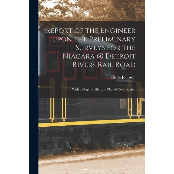 Report of the Engineer Upon the Preliminary Surveys for the Niagara @ Detroit Rivers Rail Road [microform] : With a Map, Profile, and Plan of Construction (Paperback)