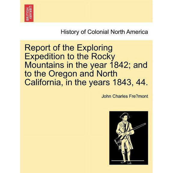 Report of the Exploring Expedition to the Rocky Mountains in the Year 1842; And to the Oregon and North California, in the Years 1843, 44. (Paperback)