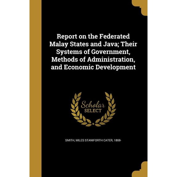 Report on the Federated Malay States and Java; Their Systems of Government, Methods of Administration, and Economic Development Paperback 137426590X 9781374265905 Smith, Miles Staniforth Cater 1869-