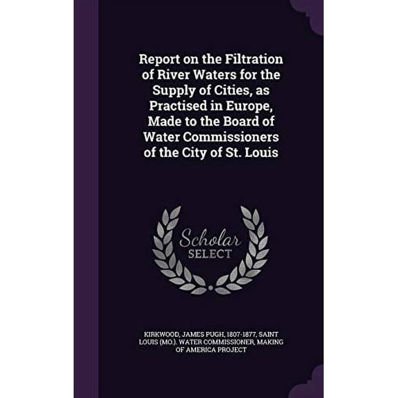 Report on the Filtration of River Waters for the Supply of Cities, as Practised in Europe, Made to the Board of Water Commissioners of the City of St. Louis Hardcover 1354354842 9781354354841 James