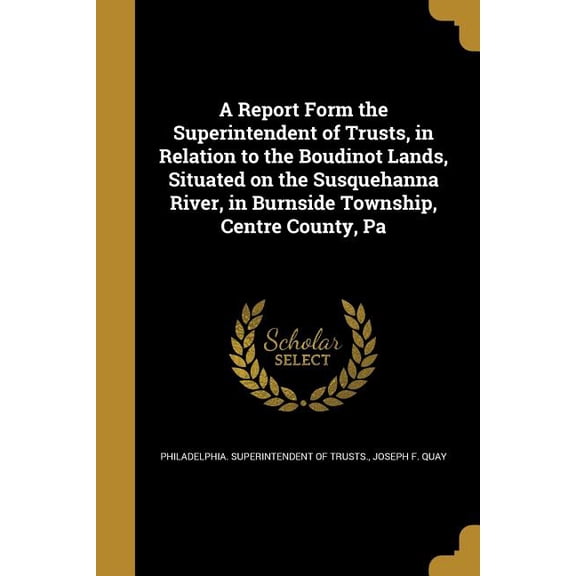 A Report Form the Superintendent of Trusts, in Relation to the Boudinot Lands, Situated on the Susquehanna River, in Burnside Township, Centre County, Pa (Paperback)