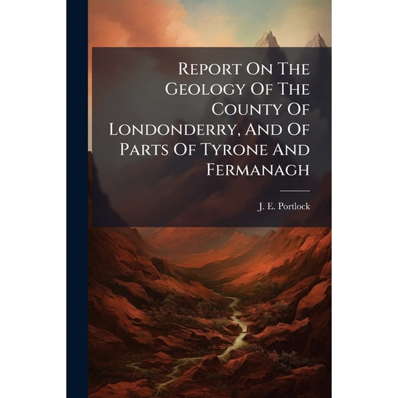 Report On The Geology Of The County Of Londonderry, And Of Parts Of Tyrone And Fermanagh : Examined And Described Under The Authority Of The Master General And Board Of Ordnance. (with 1 Map. Pl. 1 - 38. And Pl. A - J.) (Paperback)