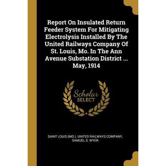Report on Insulated Return Feeder System for Mitigating Electrolysis Installed by the United Railways Company of St. Louis, Mo. in the Ann Avenue Subs Paperback