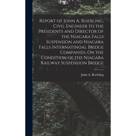 Report of John A. Roebling, Civil Engineer to the Presidents and Director of the Niagara Falls Suspension and Niagara Fa, (Hardcover)