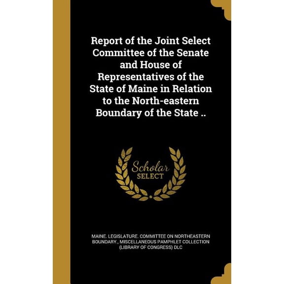 Report of the Joint Select Committee of the Senate and House of Representatives of the State of Maine in Relation to the North-eastern Boundary of the State .. (Hardcover)