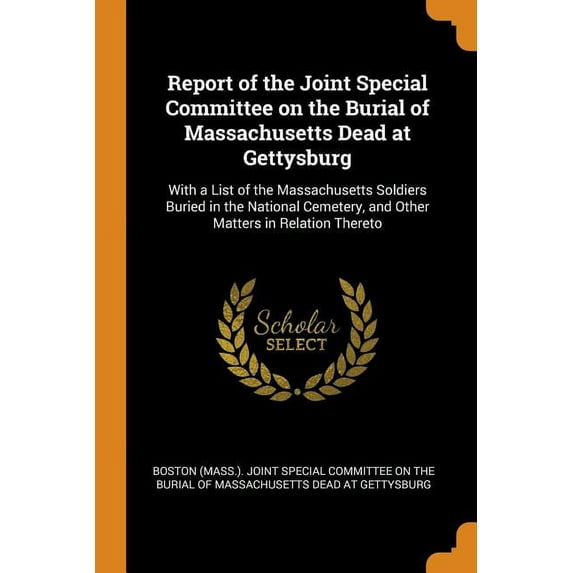 Report of the Joint Special Committee on the Burial of Massachusetts Dead at Gettysburg : With a List of the Massachusetts Soldiers Buried in the National Cemetery, and Other Matters in Relation Thereto (Paperback)