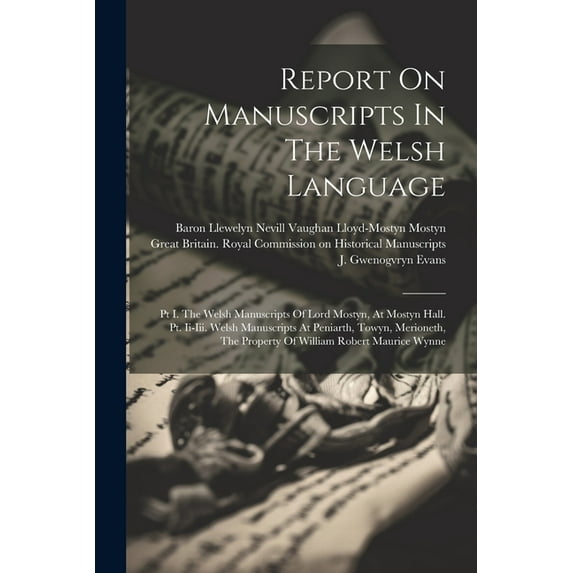 Report On Manuscripts In The Welsh Language: Pt I. The Welsh Manuscripts Of Lord Mostyn, At Mostyn Hall. Pt. Ii-iii. Welsh Manuscripts At Peniarth, To