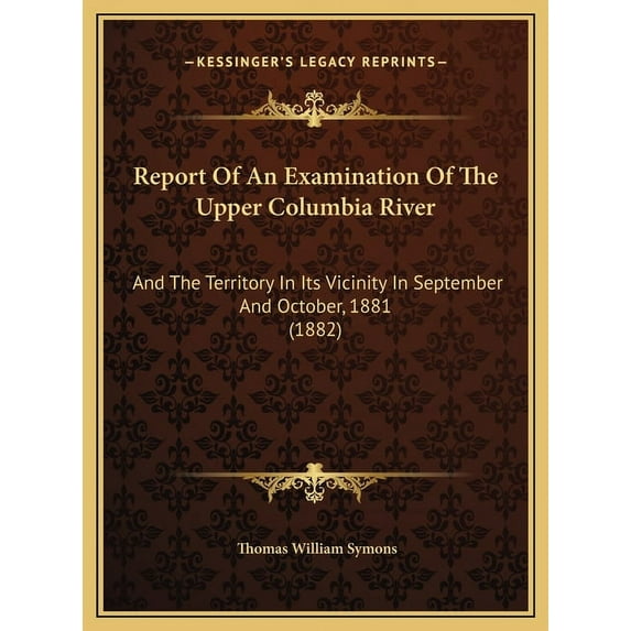 Report Of An Examination Of The Upper Columbia River: And The Territory In Its Vicinity In September And October, 1881 (1882) (Hardcover)