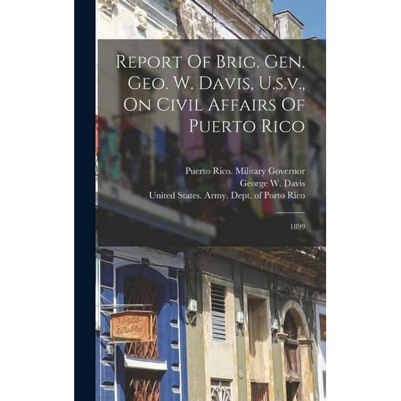 Report Of Brig. Gen. Geo. W. Davis, U.s.v., On Civil Affairs Of Puerto Rico: 1899, (Hardcover)