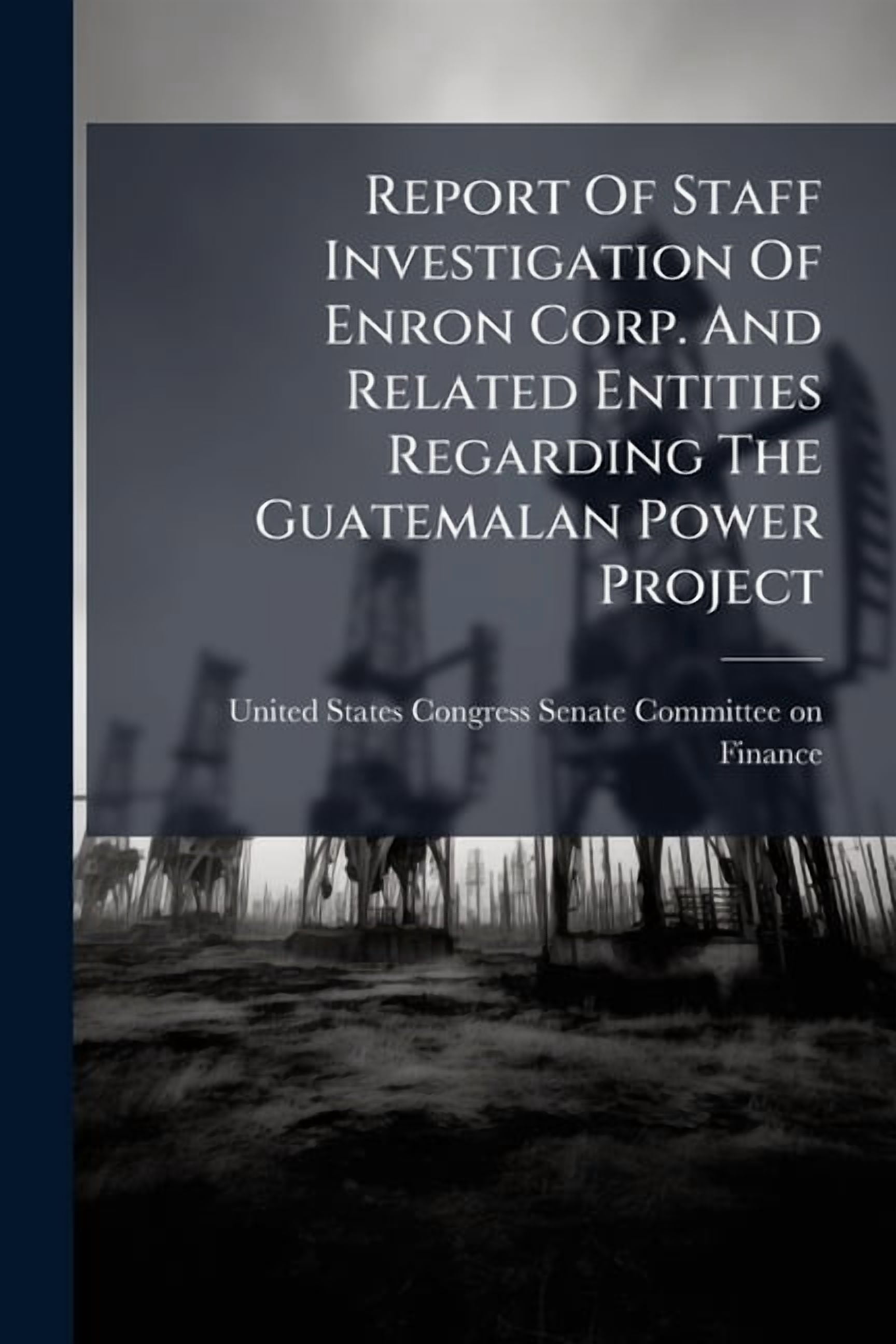 Report Of Staff Investigation Of Enron Corp. And Related Entities Regarding The Guatemalan Power Project, (Paperback)
