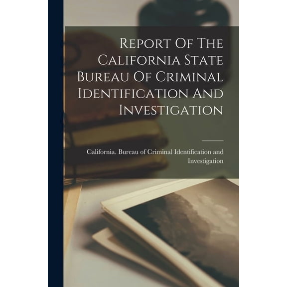 Report Of The California State Bureau Of Criminal Identification And Investigation, (Paperback)
