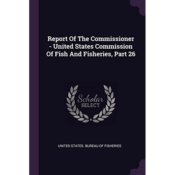 Report Of The Commissioner - United States Commission Of Fish And Fisheries, Part 26 Paperback 1378462300 9781378462300 United States. Bureau of Fisheries