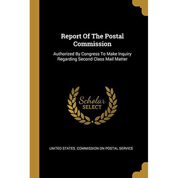 Report Of The Postal Commission: Authorized By Congress To Make Inquiry Regarding Second Class Mail Matter Paperback 1011982099 9781011982097 United States Commission on Postal Serv