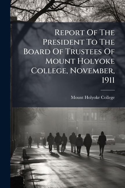 Report Of The President To The Board Of Trustees Of Mount Holyoke College, November, 1911, (Paperback)