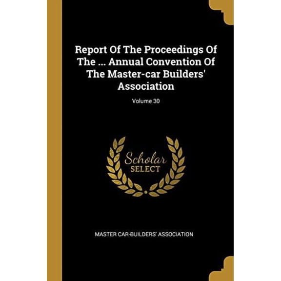 Report Of The Proceedings Of The . Annual Convention Of The Master-car Builders Association; Volume 30 Paperback 1011498057 9781011498055 Master Car-Builders Association