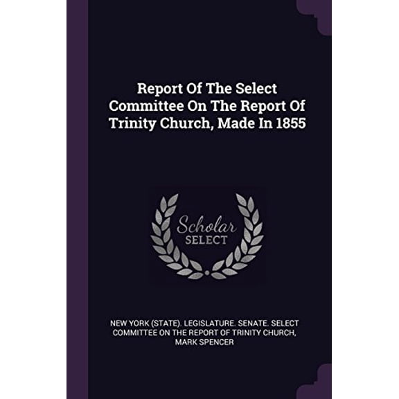Report Of The Select Committee On The Report Of Trinity Church, Made In 1855 Paperback 137850304X 9781378503041 Mark Spencer