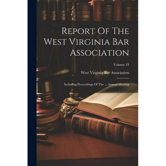 Report Of The West Virginia Bar Association: Including Proceedings Of The ... Annual Meeting; Volume 23 (Paperback)