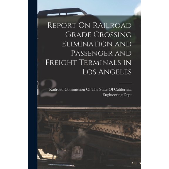 Report On Railroad Grade Crossing Elimination and Passenger and Freight Terminals in Los Angeles, (Paperback)