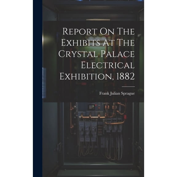 Report On The Exhibits At The Crystal Palace Electrical Exhibition, 1882 (Hardcover)