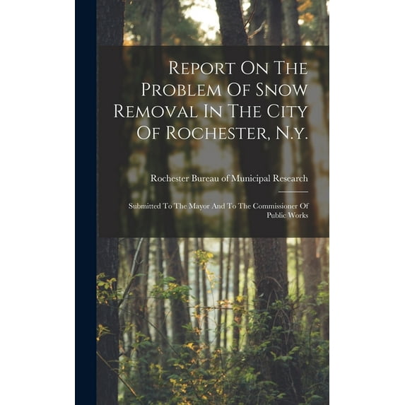 Report On The Problem Of Snow Removal In The City Of Rochester, N.y.: Submitted To The Mayor And To The Commissioner Of , (Hardcover)